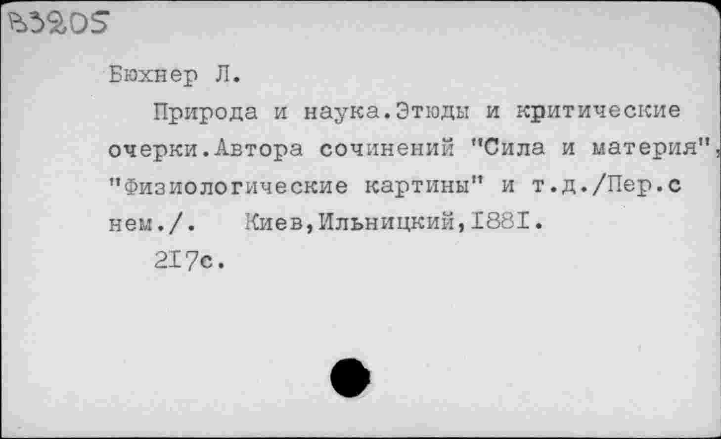 ﻿
Бюхнер Л.
Природа и наука.Этюды и .критические очерки.Автора сочинений ’’Сила и материя" "Физиологические картины" и т.д./Пер.с нем./. Киев,Ильницкий,1881.
21?с.